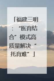 福建三明：“医育结合”模式高质量解决“托育难”