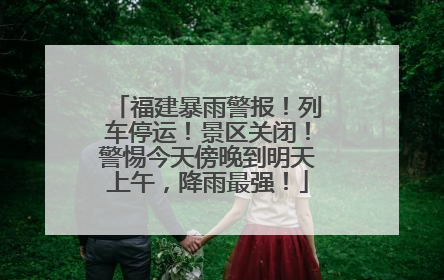 福建暴雨警报！列车停运！景区关闭！警惕今天傍晚到明天上午，降雨最强！