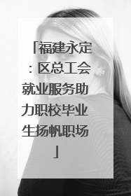 福建永定：区总工会就业服务助力职校毕业生扬帆职场