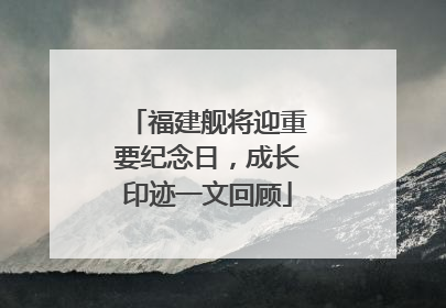 福建舰将迎重要纪念日，成长印迹一文回顾