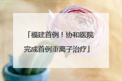 福建首例！协和医院完成首例重离子治疗