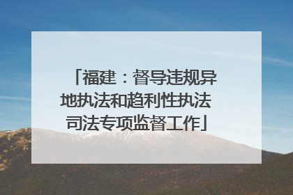 福建：督导违规异地执法和趋利性执法司法专项监督工作