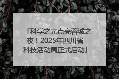 科学之光点亮蓉城之夜！2025年四川省科技活动周正式启动