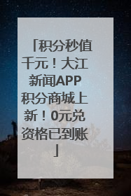积分秒值千元！大江新闻APP积分商城上新！0元兑资格已到账
