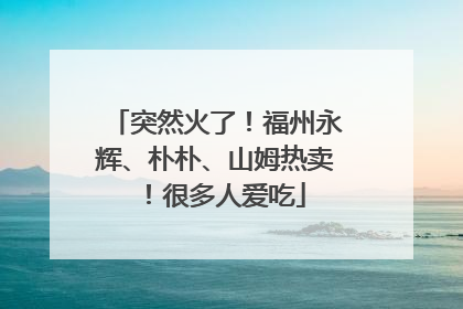 突然火了！福州永辉、朴朴、山姆热卖！很多人爱吃