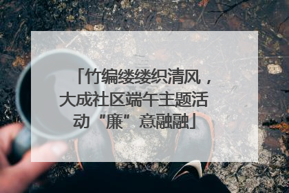 竹编缕缕织清风，大成社区端午主题活动“廉”意融融