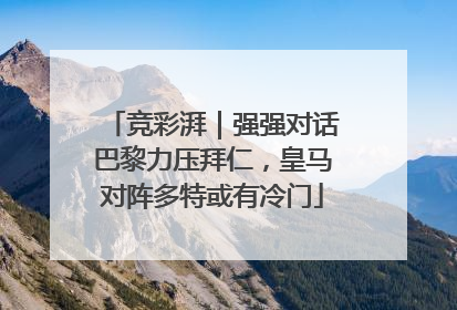 竞彩湃｜强强对话巴黎力压拜仁，皇马对阵多特或有冷门