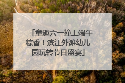 童趣六一撞上端午粽香！滨江外滩幼儿园玩转节日盛宴