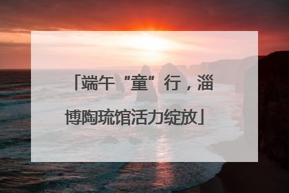 端午“童”行，淄博陶琉馆活力绽放