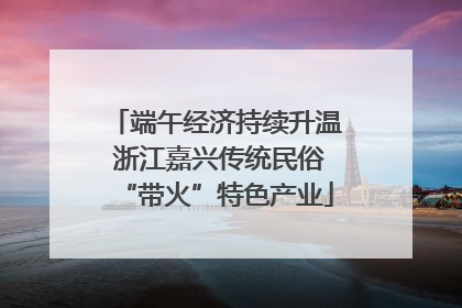端午经济持续升温 浙江嘉兴传统民俗“带火”特色产业