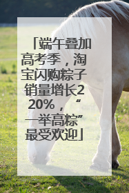 端午叠加高考季，淘宝闪购粽子销量增长220%，“一举高粽”最受欢迎