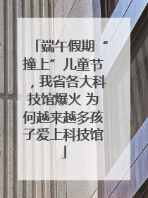 端午假期“撞上”儿童节，我省各大科技馆爆火 为何越来越多孩子爱上科技馆