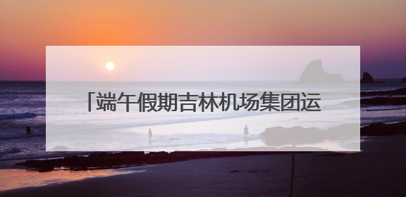 端午假期吉林机场集团运送旅客14.17万人次