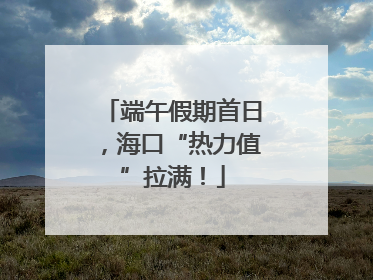 端午假期首日，海口“热力值”拉满！