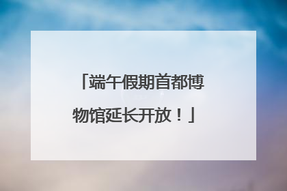 端午假期首都博物馆延长开放！