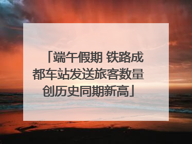 端午假期 铁路成都车站发送旅客数量创历史同期新高