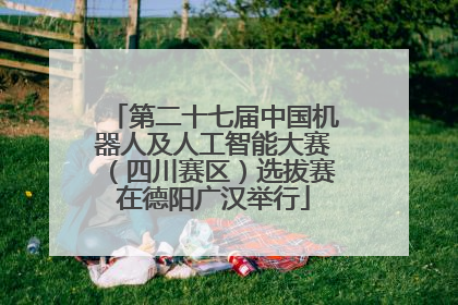 第二十七届中国机器人及人工智能大赛（四川赛区）选拔赛在德阳广汉举行