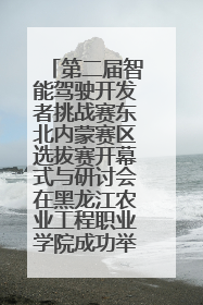 第二届智能驾驶开发者挑战赛东北内蒙赛区选拔赛开幕式与研讨会在黑龙江农业工程职业学院成功举行