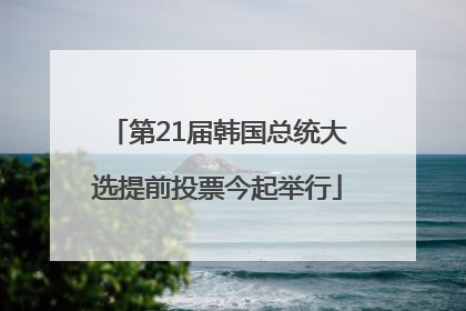 第21届韩国总统大选提前投票今起举行