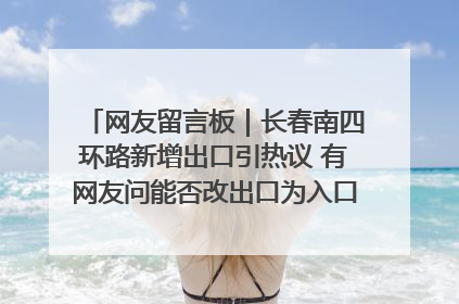 网友留言板｜长春南四环路新增出口引热议 有网友问能否改出口为入口？官方回应来了