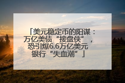 美元稳定币的阳谋：万亿美债“接盘侠”，恐引爆6.6万亿美元银行“失血潮”