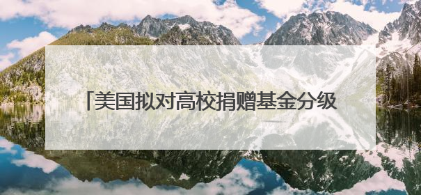 美国拟对高校捐赠基金分级征税 矛头直指精英大学