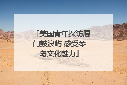 美国青年探访厦门鼓浪屿 感受琴岛文化魅力