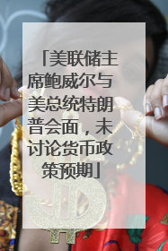美联储主席鲍威尔与美总统特朗普会面，未讨论货币政策预期