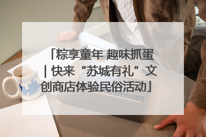 粽享童年 趣味抓蛋｜快来“苏城有礼”文创商店体验民俗活动