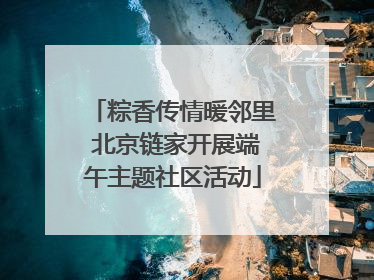 粽香传情暖邻里 北京链家开展端午主题社区活动