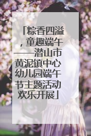 粽香四溢，童趣端午——潜山市黄泥镇中心幼儿园端午节主题活动欢乐开展