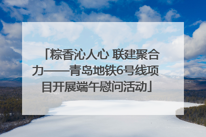 粽香沁人心 联建聚合力——青岛地铁6号线项目开展端午慰问活动