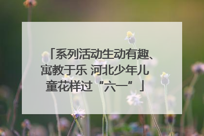 系列活动生动有趣、寓教于乐 河北少年儿童花样过“六一”