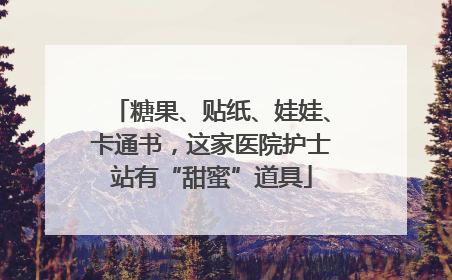 糖果、贴纸、娃娃、卡通书，这家医院护士站有“甜蜜”道具