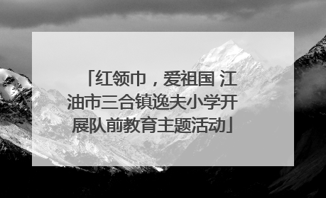 红领巾，爱祖国 江油市三合镇逸夫小学开展队前教育主题活动