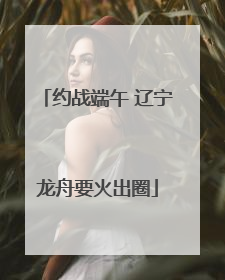 约战端午 辽宁龙舟要火出圈