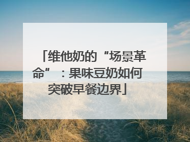 维他奶的“场景革命”：果味豆奶如何突破早餐边界