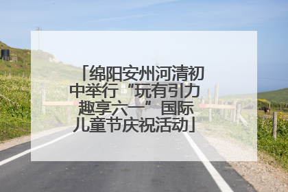 绵阳安州河清初中举行“玩有引力 趣享六一”国际儿童节庆祝活动