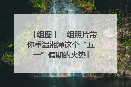 组图丨一组照片带你重温湘潭这个“五一”假期的火热