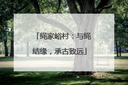 绳家峪村：与绳结缘，承古致远