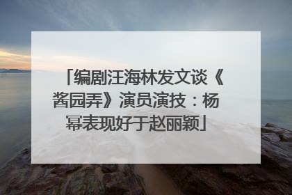编剧汪海林发文谈《酱园弄》演员演技：杨幂表现好于赵丽颖