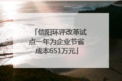 信阳环评改革试点一年为企业节省成本651万元