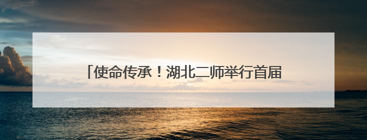 使命传承！湖北二师举行首届“优师计划”毕业生成果展示