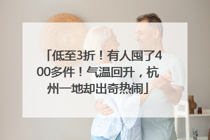 低至3折！有人囤了400多件！气温回升，杭州一地却出奇热闹