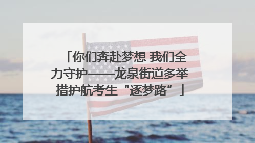 你们奔赴梦想 我们全力守护——龙泉街道多举措护航考生“逐梦路”