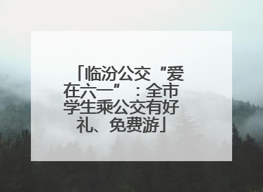 临汾公交“爱在六一”：全市学生乘公交有好礼、免费游