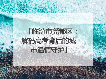 临汾市尧都区：解码高考背后的城市温情守护