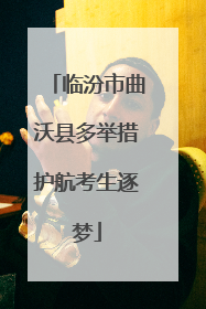 临汾市曲沃县多举措护航考生逐梦