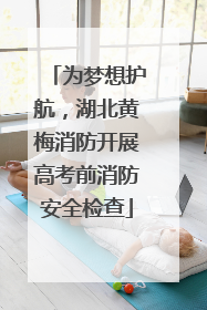 为梦想护航，湖北黄梅消防开展高考前消防安全检查