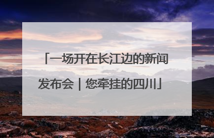 一场开在长江边的新闻发布会｜您牵挂的四川